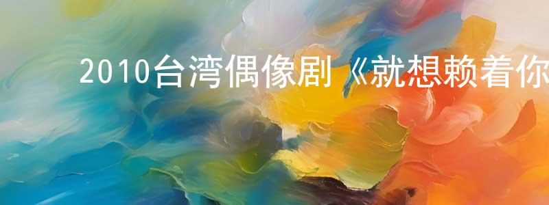 ﻿曹广庆的动漫综艺大全,﻿2010台湾偶像剧《就想赖着你》全16集[TV国语字幕]迅雷下载_电影天堂